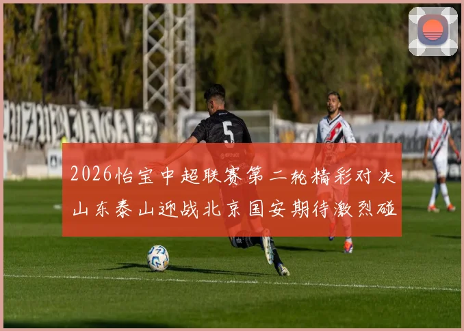 2026怡宝中超联赛第二轮精彩对决山东泰山迎战北京国安期待激烈碰撞