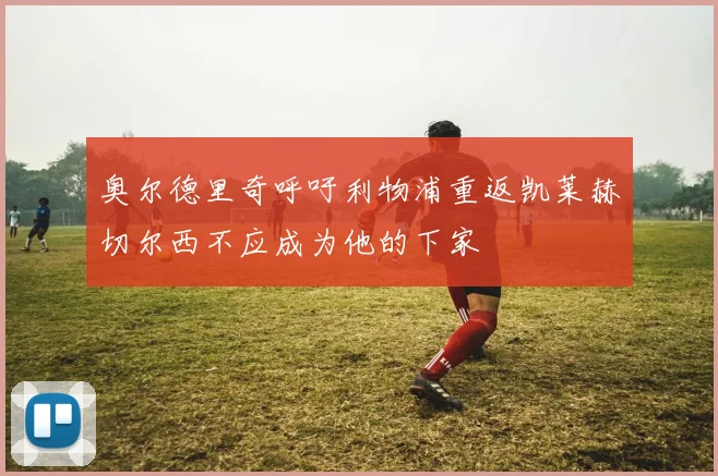奥尔德里奇呼吁利物浦重返凯莱赫切尔西不应成为他的下家