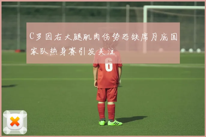 C罗因右大腿肌肉伤势恐缺席月底国家队热身赛引发关注