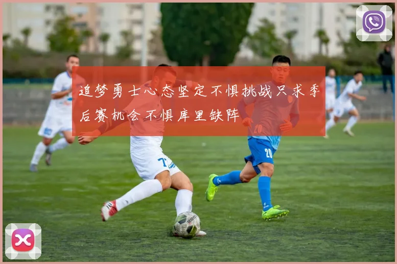 追梦勇士心态坚定不惧挑战只求季后赛机会不惧库里缺阵
