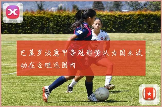 巴莱罗谈意甲争冠形势认为国米波动在合理范围内