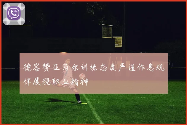 德容赞亚马尔训练态度严谨作息规律展现职业精神