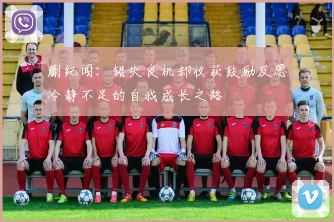 蒯纪闻：错失良机却收获鼓励反思冷静不足的自我成长之路