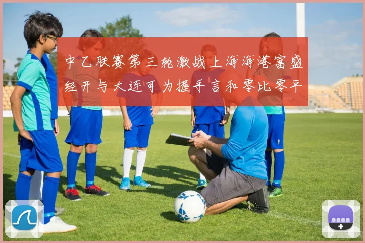 中乙联赛第三轮激战上海海港富盛经开与大连可为握手言和零比零平局