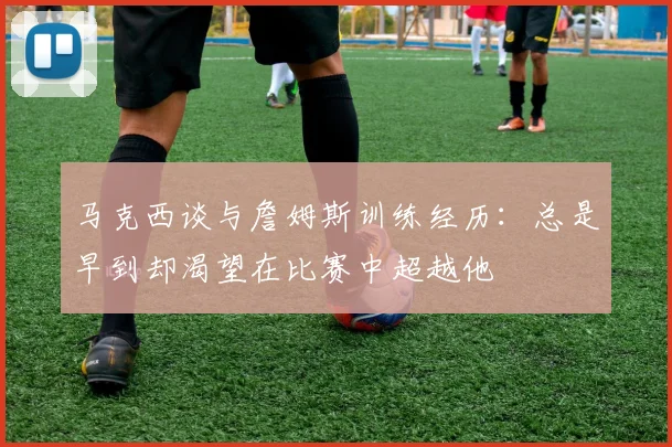 马克西谈与詹姆斯训练经历：总是早到却渴望在比赛中超越他