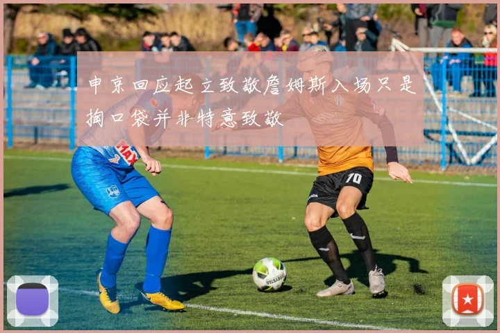 申京回应起立致敬詹姆斯入场只是掏口袋并非特意致敬