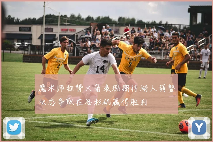 魔术师称赞火箭表现期待湖人调整状态争取在洛杉矶赢得胜利