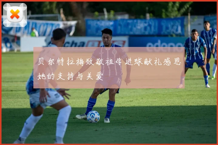 贝尔特拉梅致敬祖母进球献礼感恩她的支持与关爱