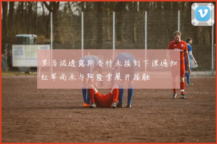 罗马诺透露斯洛特未接到下课通知红军尚未与阿隆索展开接触