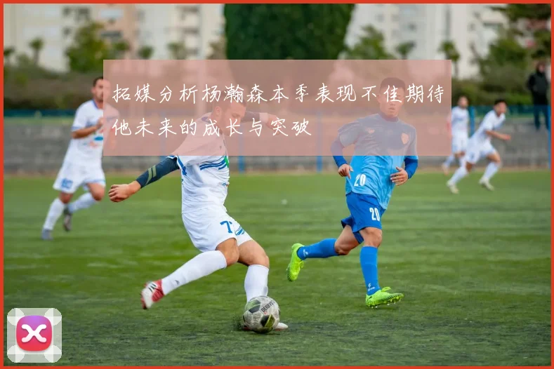 拓媒分析杨瀚森本季表现不佳期待他未来的成长与突破