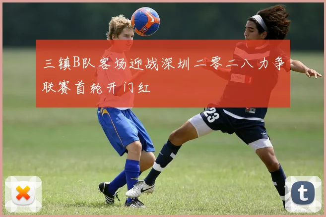 三镇B队客场迎战深圳二零二八力争联赛首轮开门红