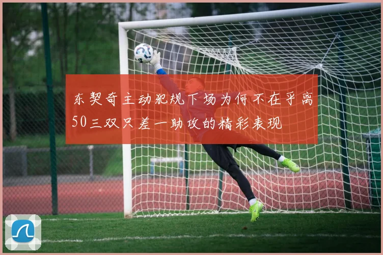 东契奇主动犯规下场为何不在乎离50三双只差一助攻的精彩表现