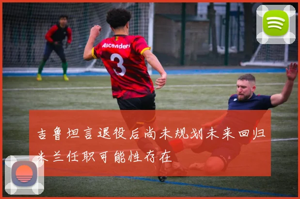 吉鲁坦言退役后尚未规划未来回归米兰任职可能性存在