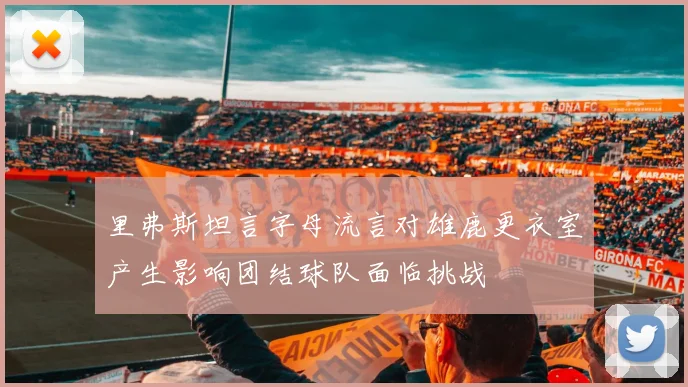 里弗斯坦言字母流言对雄鹿更衣室产生影响团结球队面临挑战