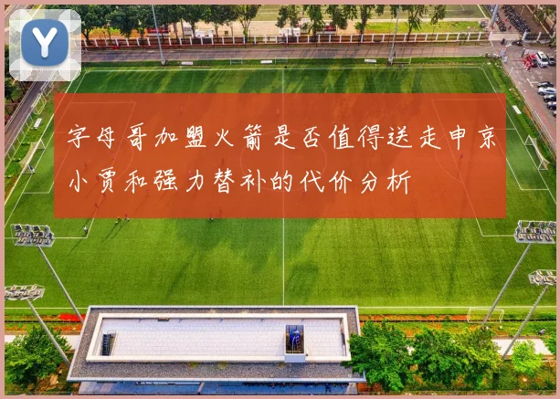 字母哥加盟火箭是否值得送走申京小贾和强力替补的代价分析