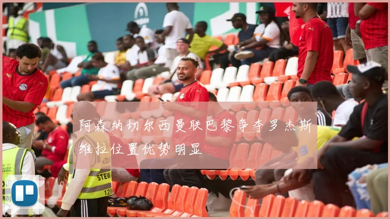 阿森纳切尔西曼联巴黎争夺罗杰斯维拉位置优势明显
